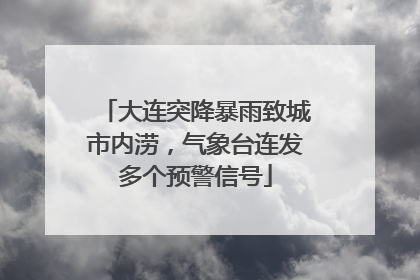 大连突降暴雨致城市内涝，气象台连发多个预警信号