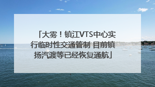 大雾！镇江VTS中心实行临时性交通管制 目前镇扬汽渡等已经恢复通航