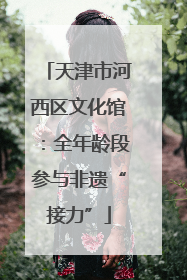 天津市河西区文化馆：全年龄段参与非遗“接力”
