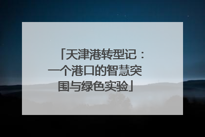 天津港转型记：一个港口的智慧突围与绿色实验