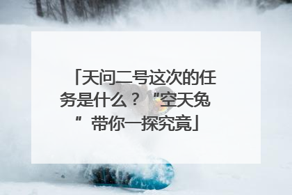 天问二号这次的任务是什么？“空天兔”带你一探究竟