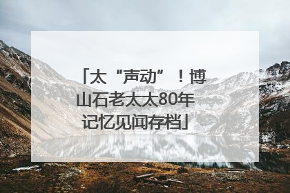 太“声动”！博山石老太太80年记忆见闻存档