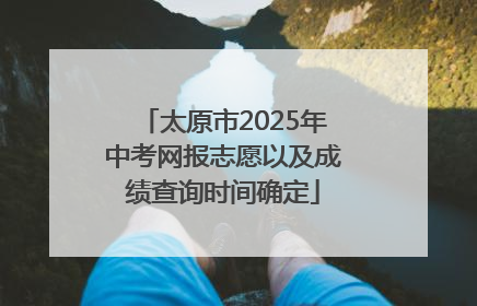 太原市2025年中考网报志愿以及成绩查询时间确定
