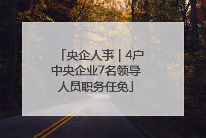 央企人事｜4户中央企业7名领导人员职务任免