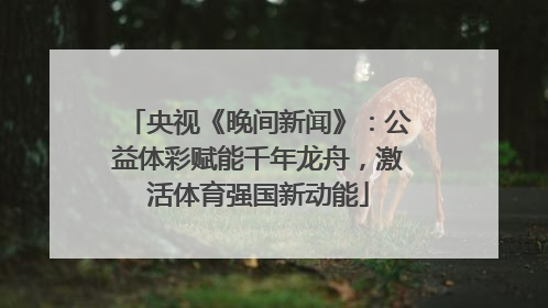 央视《晚间新闻》：公益体彩赋能千年龙舟，激活体育强国新动能