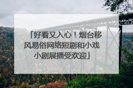 好看又入心！烟台移风易俗网络短剧和小戏小剧展播受欢迎