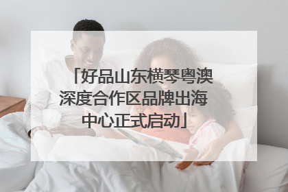 好品山东横琴粤澳深度合作区品牌出海中心正式启动