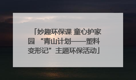 妙趣环保课 童心护家园 “青山计划——塑料变形记”主题环保活动