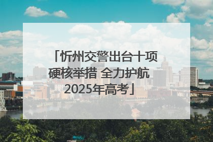 忻州交警出台十项硬核举措 全力护航2025年高考