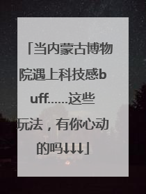 当内蒙古博物院遇上科技感buff……这些玩法，有你心动的吗↓↓↓