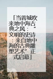 当蓉城吹来地中海古典之风：“文明的史诗：来自地中海的古典雕塑艺术”正式启幕