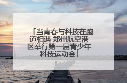 当青春与科技在跑道相遇 郑州航空港区举行第一届青少年科技运动会