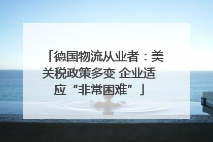 德国物流从业者：美关税政策多变 企业适应“非常困难”