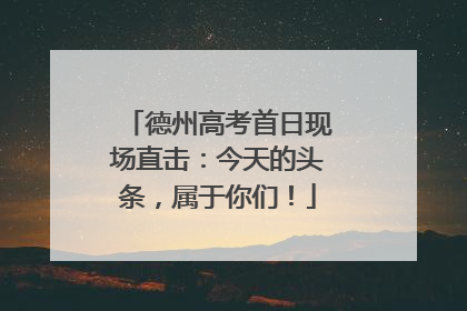 德州高考首日现场直击：今天的头条，属于你们！