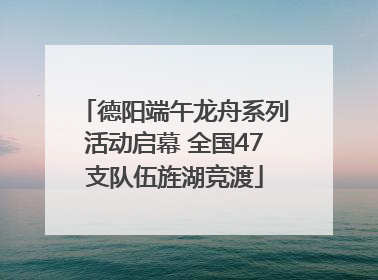 德阳端午龙舟系列活动启幕 全国47支队伍旌湖竞渡