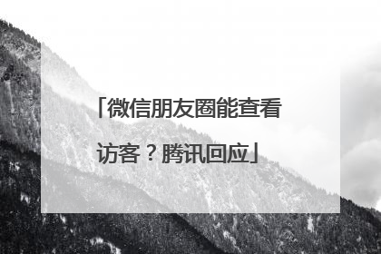 微信朋友圈能查看访客？腾讯回应
