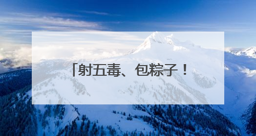 射五毒、包粽子！小朋友游戏中体验传统文化与童趣欢乐