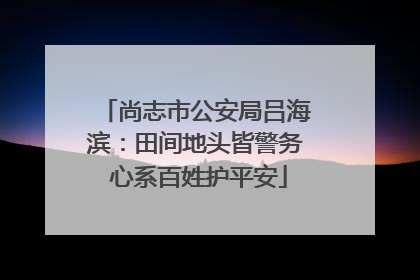 尚志市公安局吕海滨：田间地头皆警务 心系百姓护平安