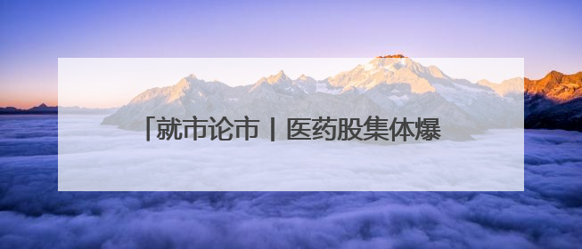 就市论市丨医药股集体爆发 “吃药”行情来了？