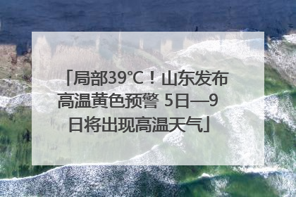 局部39℃！山东发布高温黄色预警 5日—9日将出现高温天气