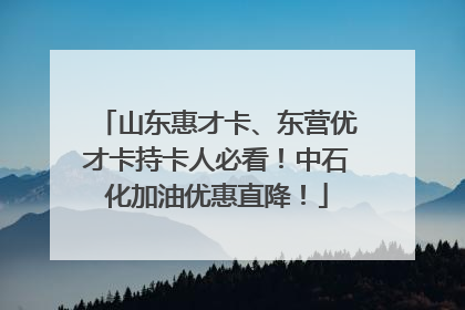山东惠才卡、东营优才卡持卡人必看！中石化加油优惠直降！