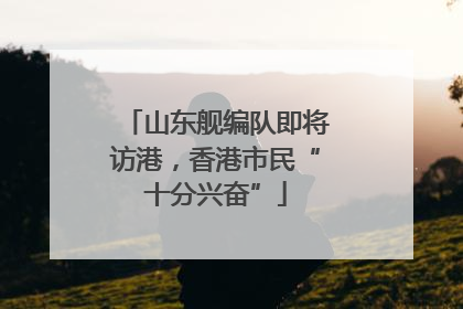 山东舰编队即将访港，香港市民“十分兴奋”