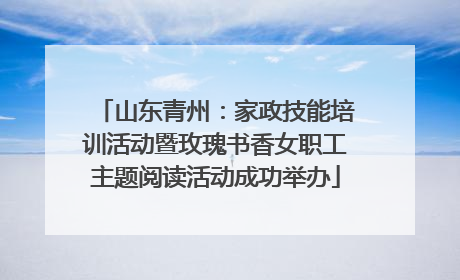 山东青州：家政技能培训活动暨玫瑰书香女职工主题阅读活动成功举办