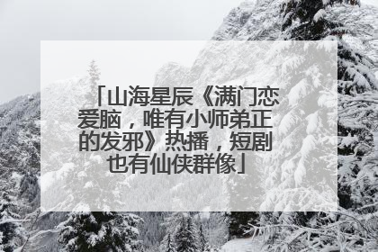 山海星辰《满门恋爱脑，唯有小师弟正的发邪》热播，短剧也有仙侠群像