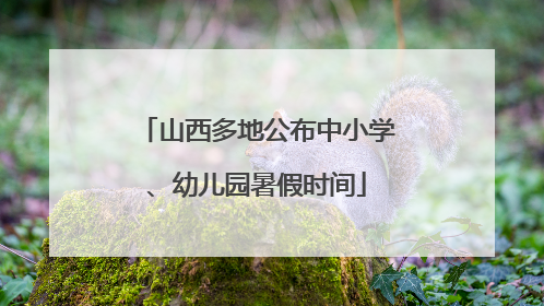 山西多地公布中小学、幼儿园暑假时间