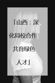 山西：深化局校合作 共育绿色人才