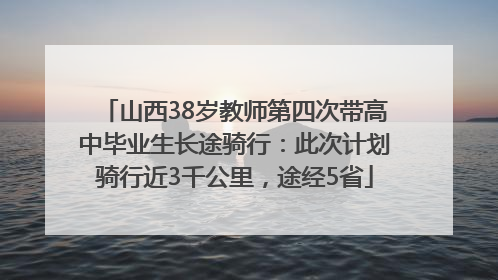 山西38岁教师第四次带高中毕业生长途骑行：此次计划骑行近3千公里，途经5省