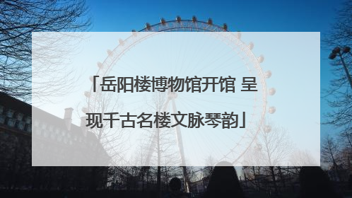 岳阳楼博物馆开馆 呈现千古名楼文脉琴韵