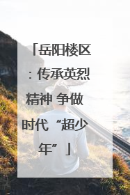 岳阳楼区：传承英烈精神 争做时代“超少年”