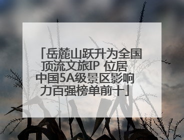 岳麓山跃升为全国顶流文旅IP 位居中国5A级景区影响力百强榜单前十