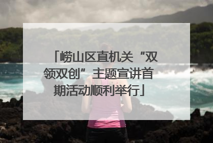 崂山区直机关“双领双创”主题宣讲首期活动顺利举行