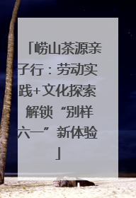崂山茶源亲子行：劳动实践+文化探索 解锁“别样六一”新体验