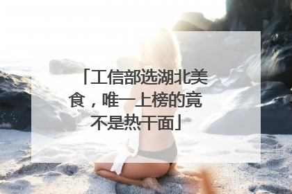 工信部选湖北美食，唯一上榜的竟不是热干面