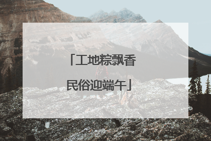 工地粽飘香 民俗迎端午