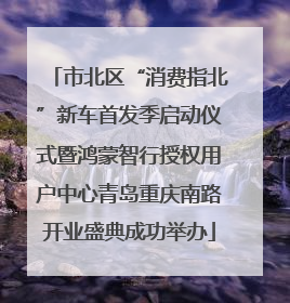 市北区“消费指北”新车首发季启动仪式暨鸿蒙智行授权用户中心青岛重庆南路开业盛典成功举办