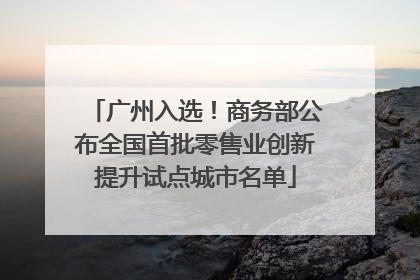 广州入选！商务部公布全国首批零售业创新提升试点城市名单