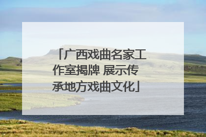 广西戏曲名家工作室揭牌 展示传承地方戏曲文化