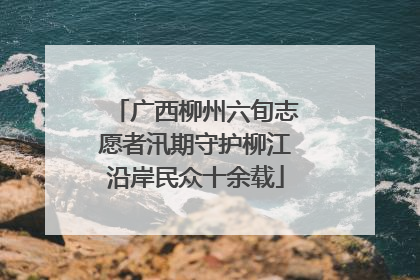 广西柳州六旬志愿者汛期守护柳江沿岸民众十余载