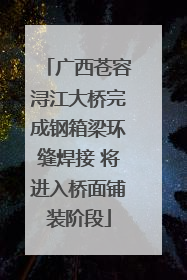广西苍容浔江大桥完成钢箱梁环缝焊接 将进入桥面铺装阶段