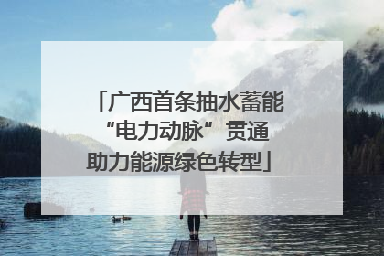 广西首条抽水蓄能“电力动脉”贯通 助力能源绿色转型