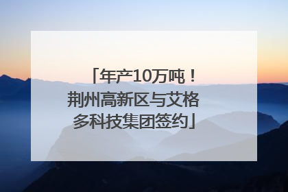 年产10万吨！荆州高新区与艾格多科技集团签约
