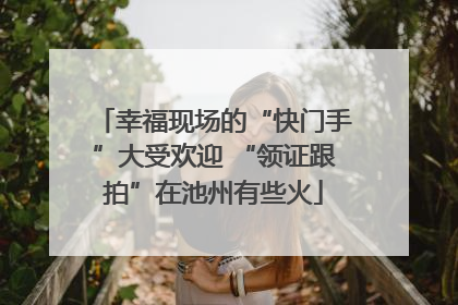 幸福现场的“快门手”大受欢迎 “领证跟拍”在池州有些火