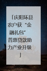 庆阳环县农户获“金融礼包” 普惠贷款助力产业升级