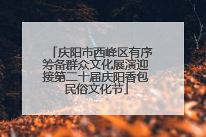 庆阳市西峰区有序筹备群众文化展演迎接第二十届庆阳香包民俗文化节