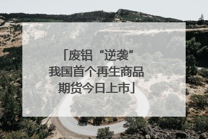 废铝“逆袭” 我国首个再生商品期货今日上市