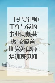 引导律师工作与党的事业同频共振 安徽首期党外律师培训班见闻